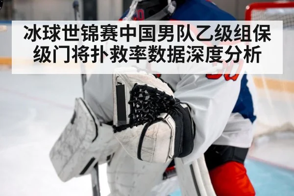 冰球世锦赛中国男队乙级组保级门将扑救率数据深度分析