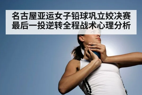 名古屋亚运女子铅球巩立姣决赛最后一投逆转全程战术心理分析