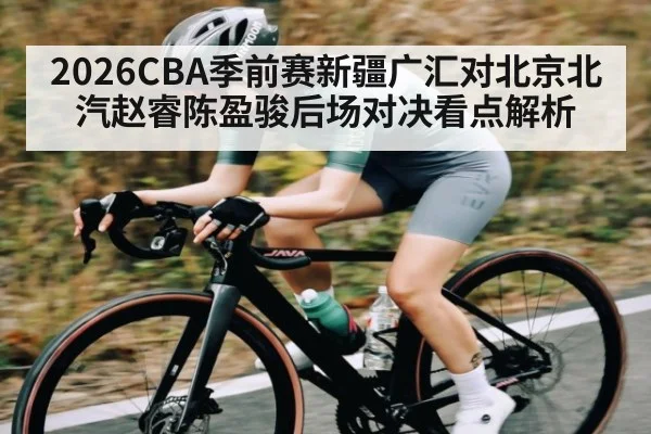 2026CBA季前赛新疆广汇对北京北汽赵睿陈盈骏后场对决看点解析