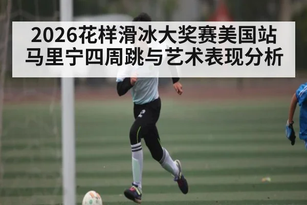 2026花样滑冰大奖赛美国站马里宁四周跳与艺术表现分析