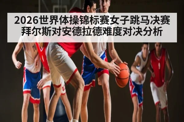 2026世界体操锦标赛女子跳马决赛拜尔斯对安德拉德难度对决分析