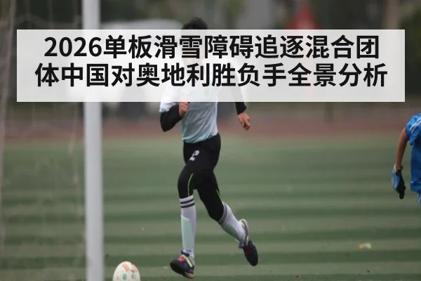 2026单板滑雪障碍追逐混合团体中国对奥地利胜负手全景分析