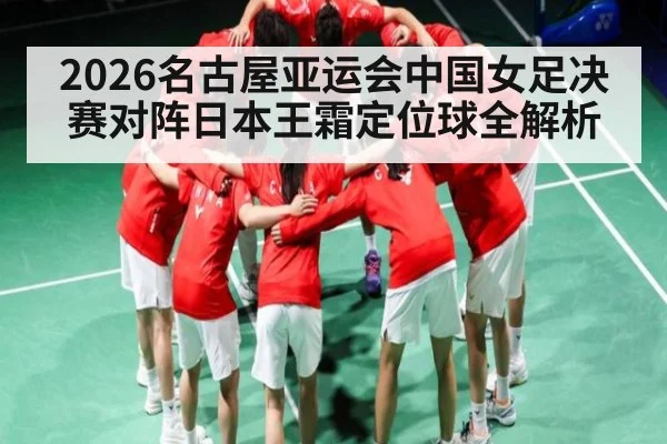 2026名古屋亚运会中国女足决赛对阵日本王霜定位球全解析