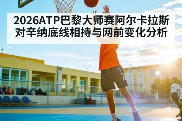2026ATP巴黎大师赛阿尔卡拉斯对辛纳底线相持与网前变化分析 - PA Stream