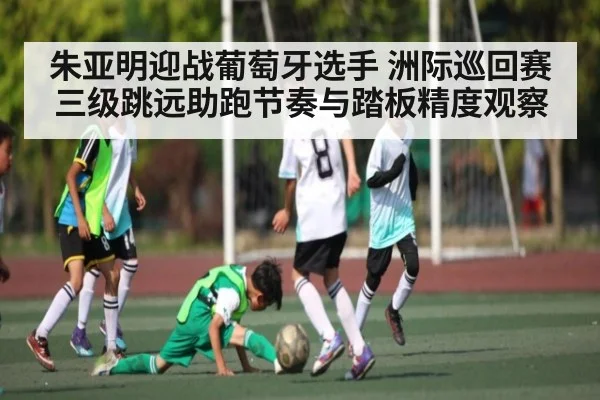 朱亚明迎战葡萄牙选手 洲际巡回赛三级跳远助跑节奏与踏板精度观察 - PA Stream
